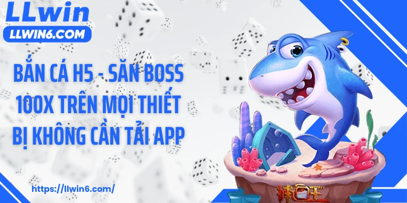 Bắn Cá H5 - Săn Boss 100x Trên Mọi Thiết Bị Không Cần Tải App