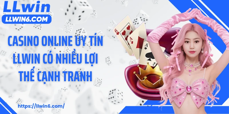 Casino online uy tín LLWIN có nhiều lợi thế cạnh tranh