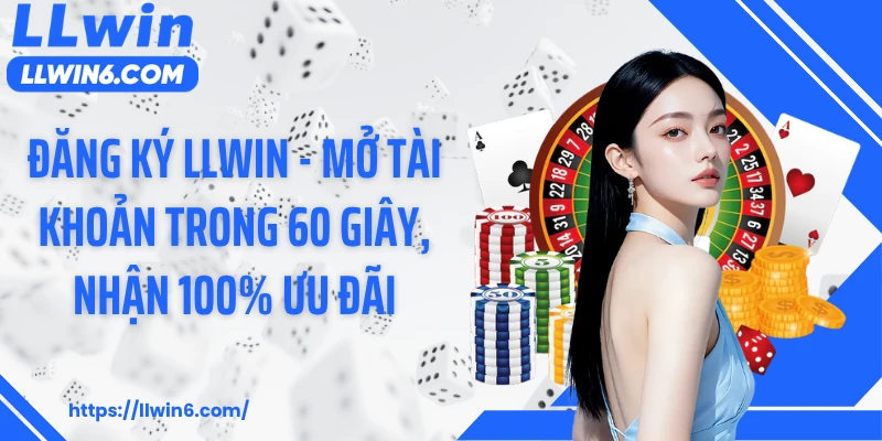 Đăng Ký LLWIN - Mở Tài Khoản Trong 60 Giây, Nhận 100% Ưu Đãi