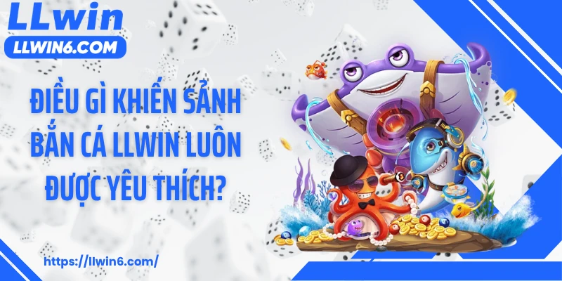 Điều gì khiến sảnh bắn cá LLWIN luôn được yêu thích?