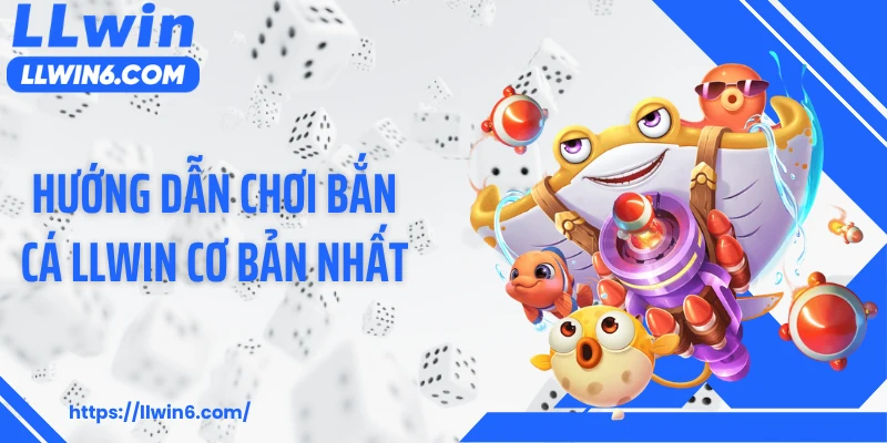 Hướng dẫn chơi bắn cá LLWIN cơ bản nhất